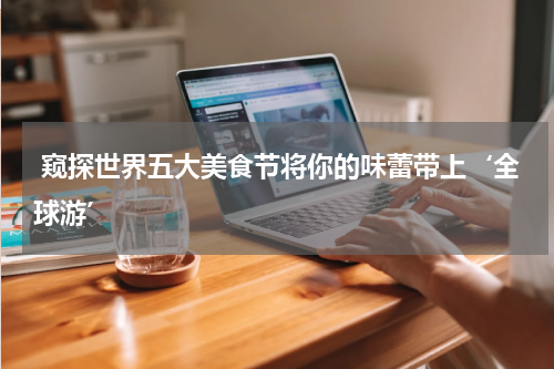  窥探世界五大美食节将你的味蕾带上‘全球游’