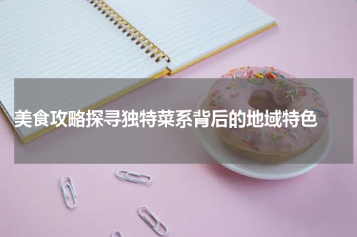  美食攻略探寻独特菜系背后的地域特色 