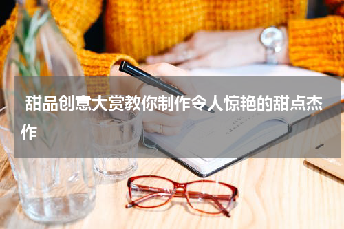  甜品创意大赏教你制作令人惊艳的甜点杰作