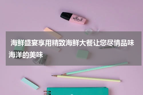  海鲜盛宴享用精致海鲜大餐让您尽情品味海洋的美味