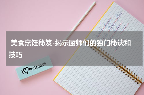  美食烹饪秘笈-揭示厨师们的独门秘诀和技巧