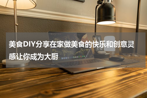 美食DIY分享在家做美食的快乐和创意灵感让你成为大厨