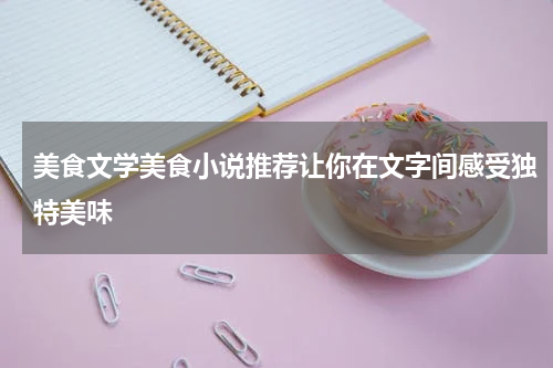 美食文学美食小说推荐让你在文字间感受独特美味