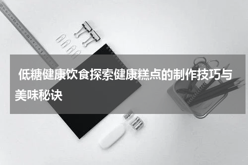  低糖健康饮食探索健康糕点的制作技巧与美味秘诀