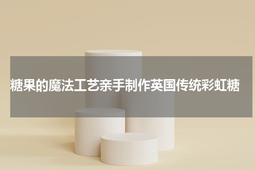  糖果的魔法工艺亲手制作英国传统彩虹糖