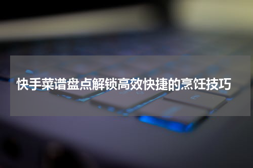  快手菜谱盘点解锁高效快捷的烹饪技巧