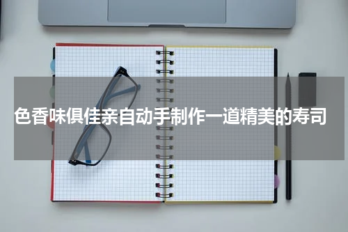  色香味俱佳亲自动手制作一道精美的寿司