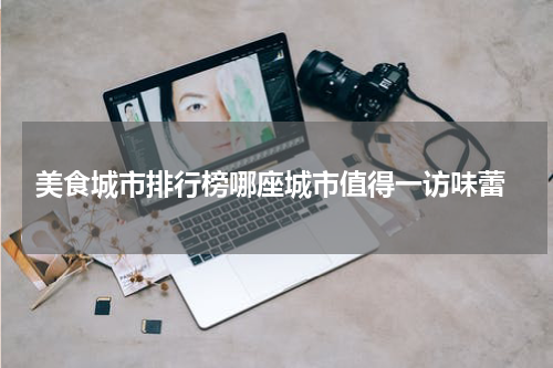  美食城市排行榜哪座城市值得一访味蕾