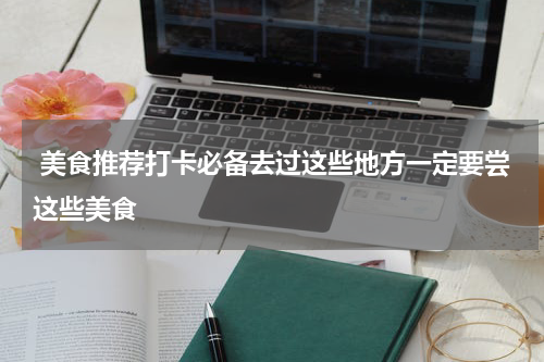  美食推荐打卡必备去过这些地方一定要尝这些美食