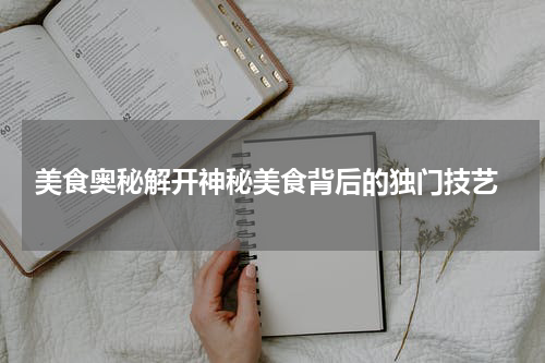  美食奥秘解开神秘美食背后的独门技艺