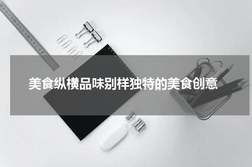  美食纵横品味别样独特的美食创意