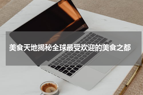  美食天地揭秘全球最受欢迎的美食之都