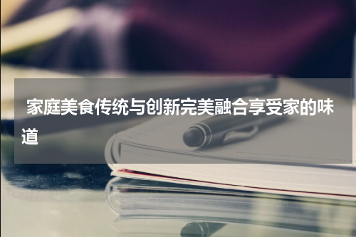  家庭美食传统与创新完美融合享受家的味道