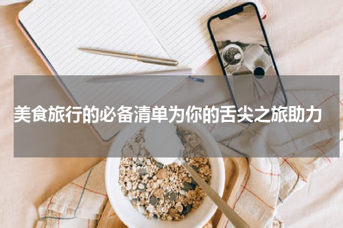  美食旅行的必备清单为你的舌尖之旅助力