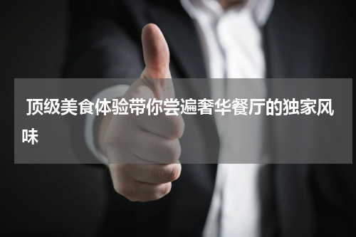  顶级美食体验带你尝遍奢华餐厅的独家风味