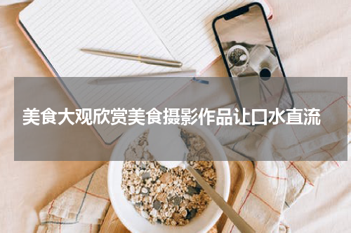  美食大观欣赏美食摄影作品让口水直流