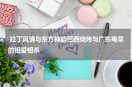  拉丁风情与东方神韵巴西烧烤与广东粤菜的相爱相杀