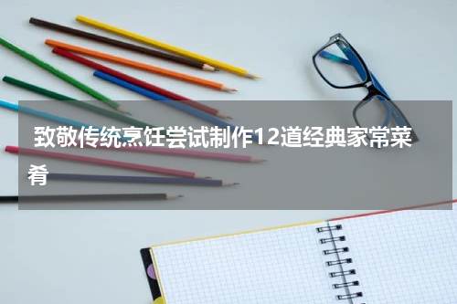 致敬传统烹饪尝试制作12道经典家常菜肴