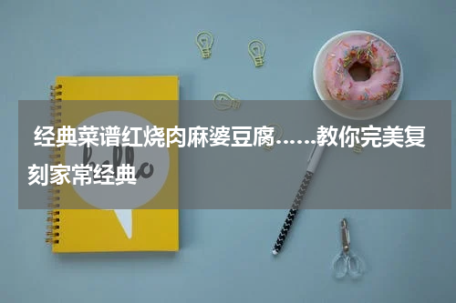  经典菜谱红烧肉麻婆豆腐……教你完美复刻家常经典