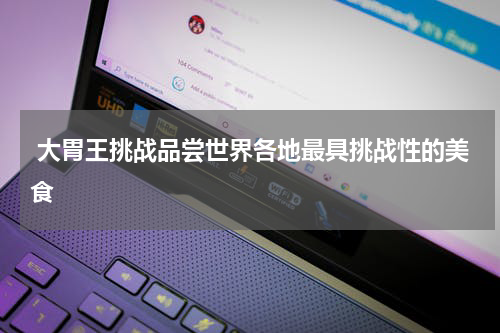  大胃王挑战品尝世界各地最具挑战性的美食