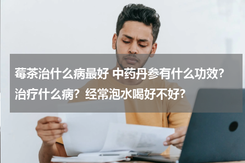 莓茶治什么病最好 中药丹参有什么功效？治疗什么病？经常泡水喝好不好？