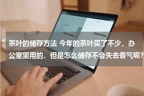 茶叶的储存方法 今年的茶叶买了不少，办公室里用的，但是怎么储存不会失去香气呢？