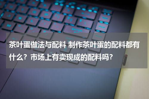 茶叶蛋做法与配料 制作茶叶蛋的配料都有什么？市场上有卖现成的配料吗？