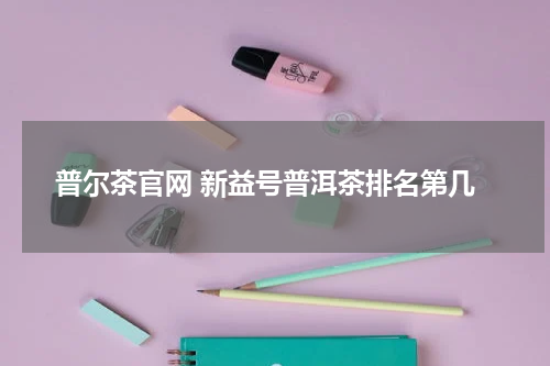 普尔茶官网 新益号普洱茶排名第几