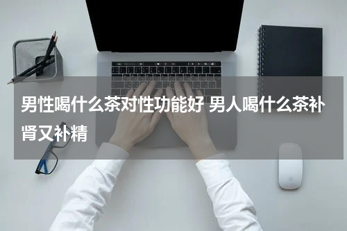 男性喝什么茶对性功能好 男人喝什么茶补肾又补精