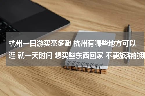 杭州一日游买茶多酚 杭州有哪些地方可以逛 就一天时间 想买些东西回家 不要旅游的那种