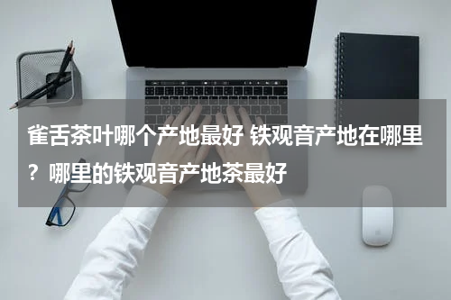 雀舌茶叶哪个产地最好 铁观音产地在哪里？哪里的铁观音产地茶最好