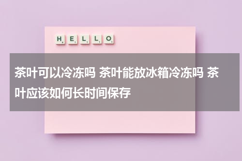 茶叶可以冷冻吗 茶叶能放冰箱冷冻吗 茶叶应该如何长时间保存
