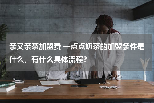 亲又亲茶加盟费 一点点奶茶的加盟条件是什么，有什么具体流程？