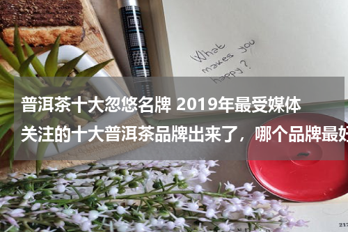 普洱茶十大忽悠名牌 2019年最受媒体关注的十大普洱茶品牌出来了，哪个品牌最好？