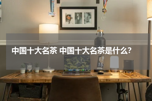 中国十大名茶 中国十大名茶是什么？