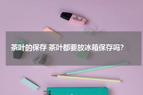 茶叶的保存 茶叶都要放冰箱保存吗？