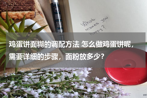 鸡蛋饼面糊的调配方法 怎么做鸡蛋饼呢，需要详细的步骤，面粉放多少？