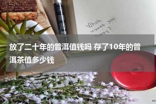 放了二十年的普洱值钱吗 存了10年的普洱茶值多少钱