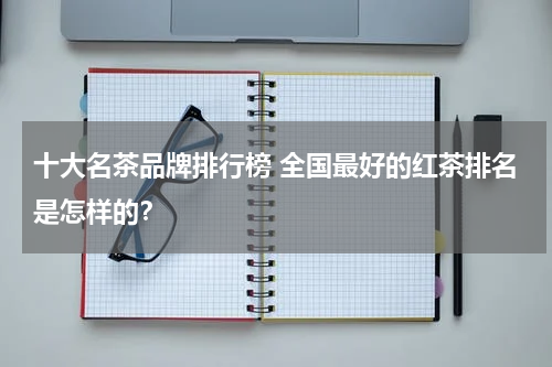 十大名茶品牌排行榜 全国最好的红茶排名是怎样的？