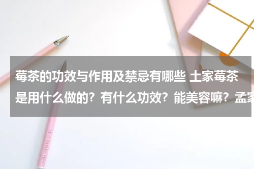 莓茶的功效与作用及禁忌有哪些 土家莓茶是用什么做的？有什么功效？能美容嘛？孟家庄园的评价怎么样