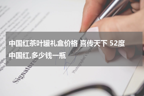 中国红茶叶罐礼盒价格 喜传天下 52度中国红,多少钱一瓶