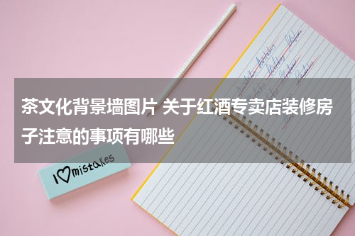 茶文化背景墙图片 关于红酒专卖店装修房子注意的事项有哪些