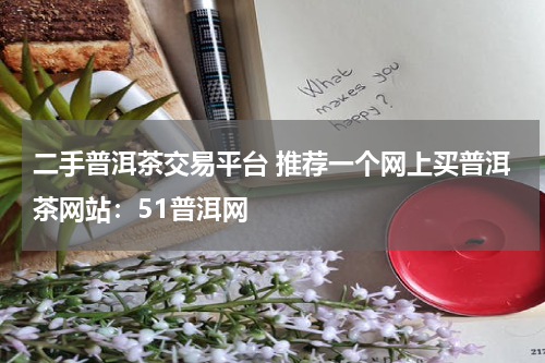 二手普洱茶交易平台 推荐一个网上买普洱茶网站：51普洱网