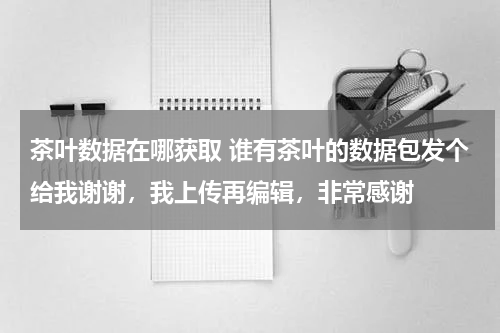 茶叶数据在哪获取 谁有茶叶的数据包发个给我谢谢，我上传再编辑，非常感谢