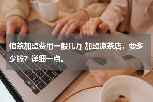 倌茶加盟费用一般几万 加盟凉茶店，要多少钱？详细一点。