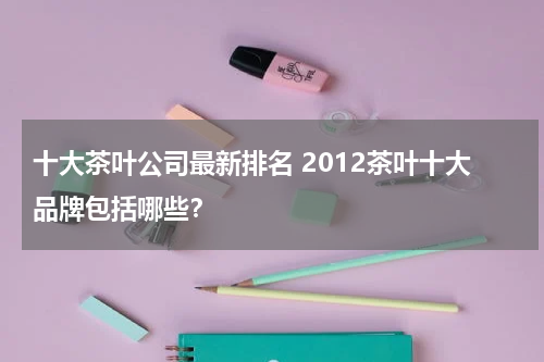 十大茶叶公司最新排名 2012茶叶十大品牌包括哪些？