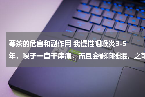 莓茶的危害和副作用 我慢性咽喉炎3-5年，嗓子一直干痒痛，而且会影响睡眠，之前试过莓茶，但会伤肠胃，而且效果不太好，请提供