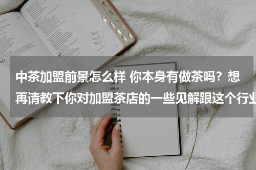 中茶加盟前景怎么样 你本身有做茶吗？想再请教下你对加盟茶店的一些见解跟这个行业前景的一些看法。