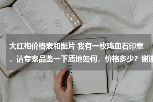 大红袍价格表和图片 我有一枚鸡血石印章，请专家品鉴一下质地如何，价格多少？谢谢！