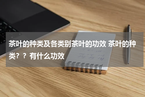 茶叶的种类及各类别茶叶的功效 茶叶的种类？？有什么功效